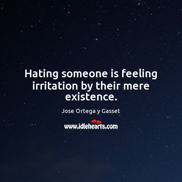 Hating someone is feeling irritation by their mere existence. Jose Ortega y Gasset Picture Quote