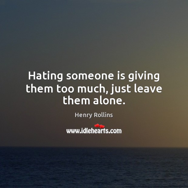 Hating someone is giving them too much, just leave them alone. Henry Rollins Picture Quote