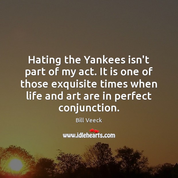 Hating the Yankees isn’t part of my act. It is one of Bill Veeck Picture Quote