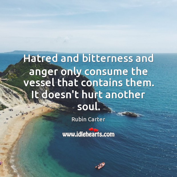 Hatred and bitterness and anger only consume the vessel that contains them. Rubin Carter Picture Quote