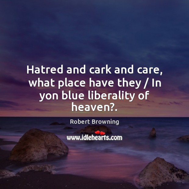 Hatred and cark and care, what place have they / In yon blue liberality of heaven?. Robert Browning Picture Quote