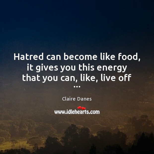Hatred can become like food, it gives you this energy that you can, like, live off … Claire Danes Picture Quote