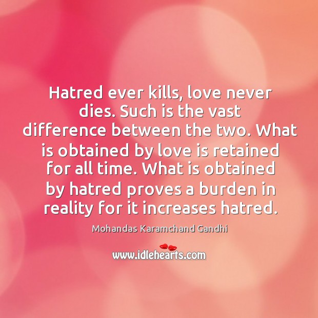 Hatred ever kills, love never dies. Such is the vast difference between the two. Mohandas Karamchand Gandhi Picture Quote