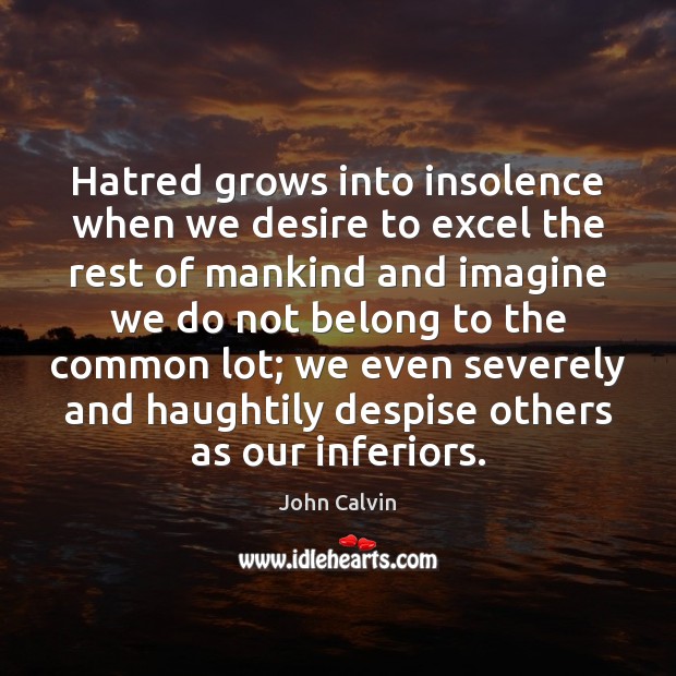 Hatred grows into insolence when we desire to excel the rest of John Calvin Picture Quote