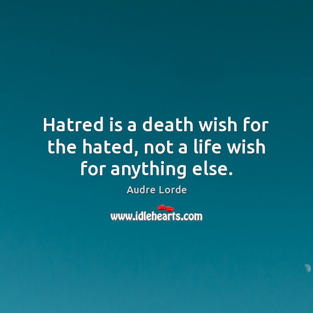 Hatred is a death wish for the hated, not a life wish for anything else. Image