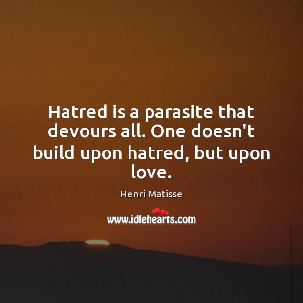 Hatred is a parasite that devours all. One doesn’t build upon hatred, but upon love. Henri Matisse Picture Quote