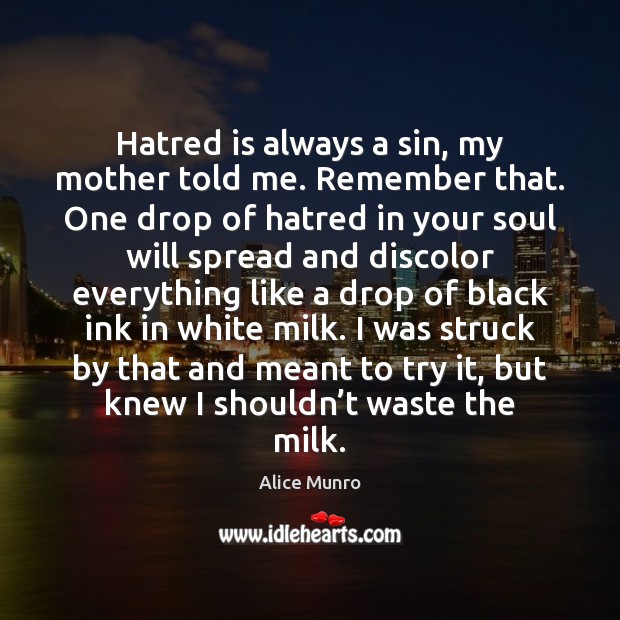 Hatred is always a sin, my mother told me. Remember that. One Alice Munro Picture Quote
