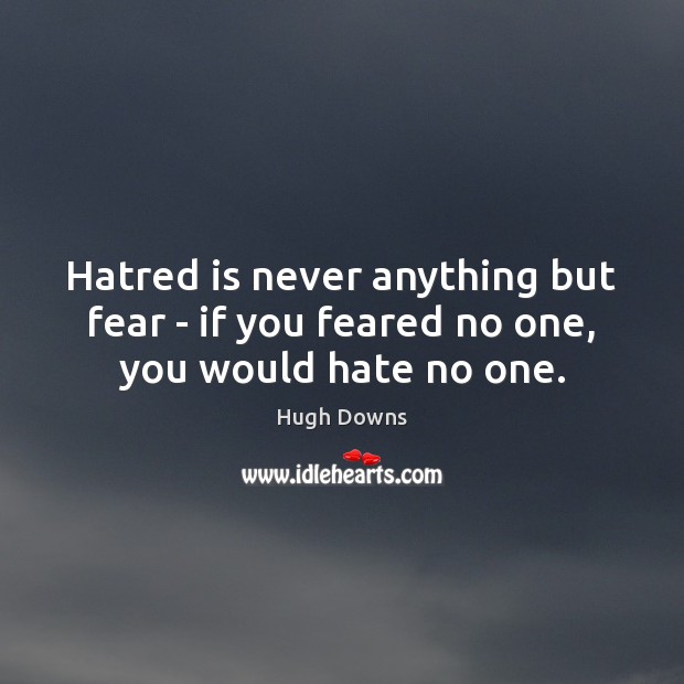 Hatred is never anything but fear – if you feared no one, you would hate no one. Hugh Downs Picture Quote