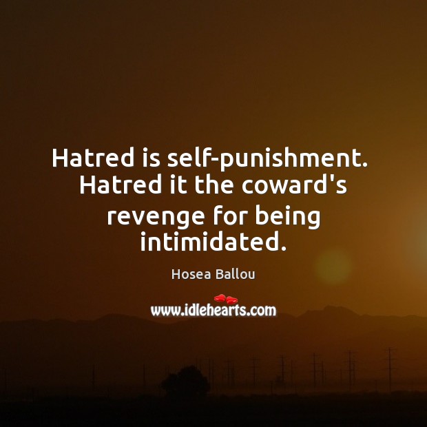 Hatred is self-punishment.  Hatred it the coward’s revenge for being intimidated. Hosea Ballou Picture Quote