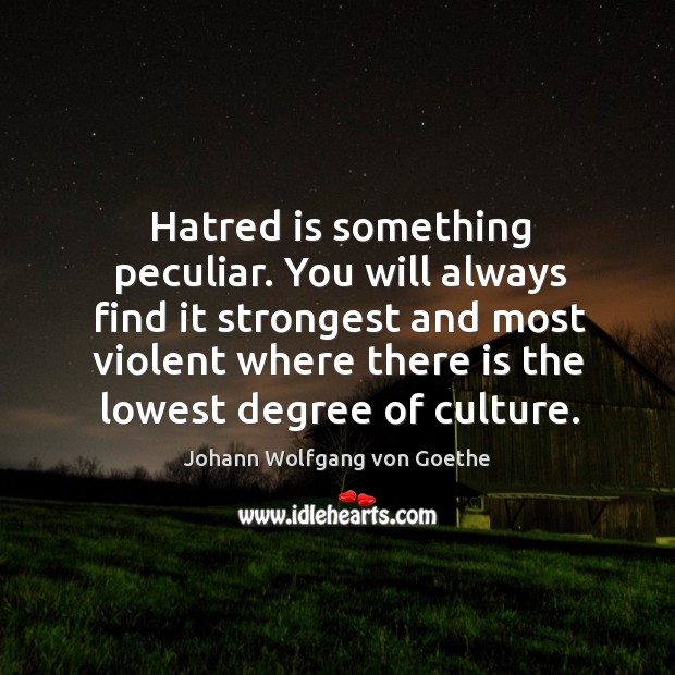 Hatred is something peculiar. You will always find it strongest and most violent where there is the lowest degree of culture. Image