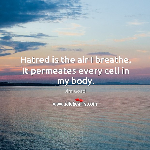 Hatred is the air I breathe. It permeates every cell in my body. Jim Goad Picture Quote