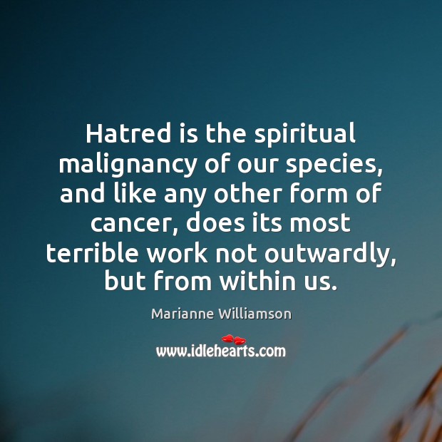 Hatred is the spiritual malignancy of our species, and like any other 