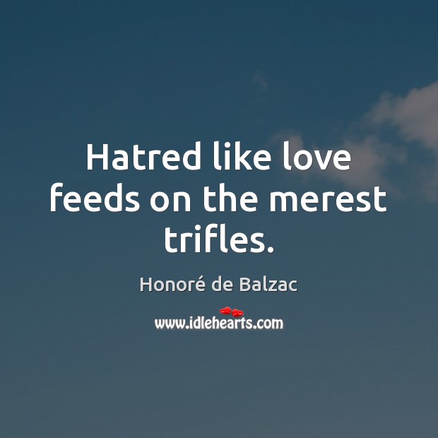 Hatred like love feeds on the merest trifles. Honoré de Balzac Picture Quote