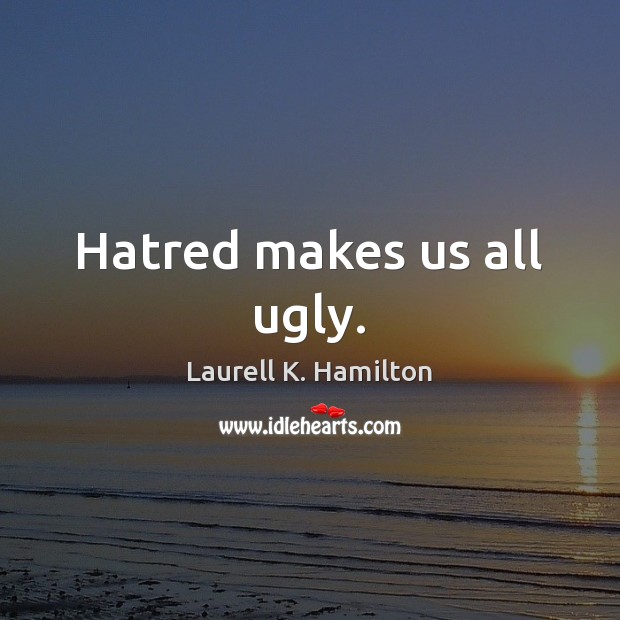 Hatred makes us all ugly. Laurell K. Hamilton Picture Quote