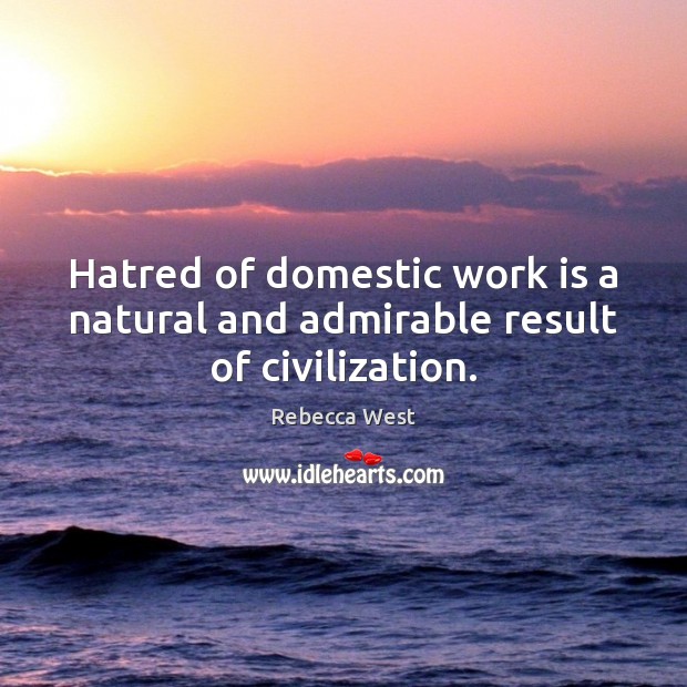 Hatred of domestic work is a natural and admirable result of civilization. Rebecca West Picture Quote