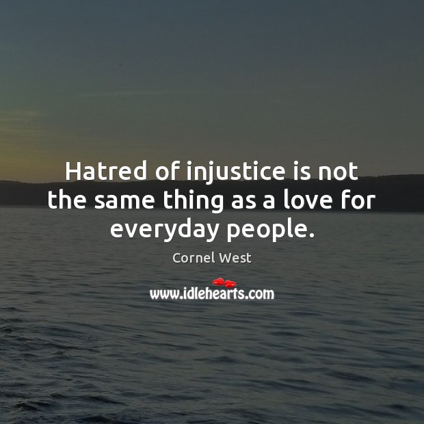 Hatred of injustice is not the same thing as a love for everyday people. 