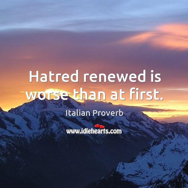 Hatred renewed is worse than at first. Image