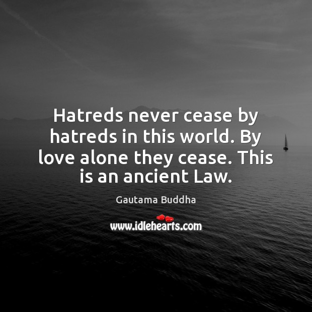 Hatreds never cease by hatreds in this world. By love alone they 