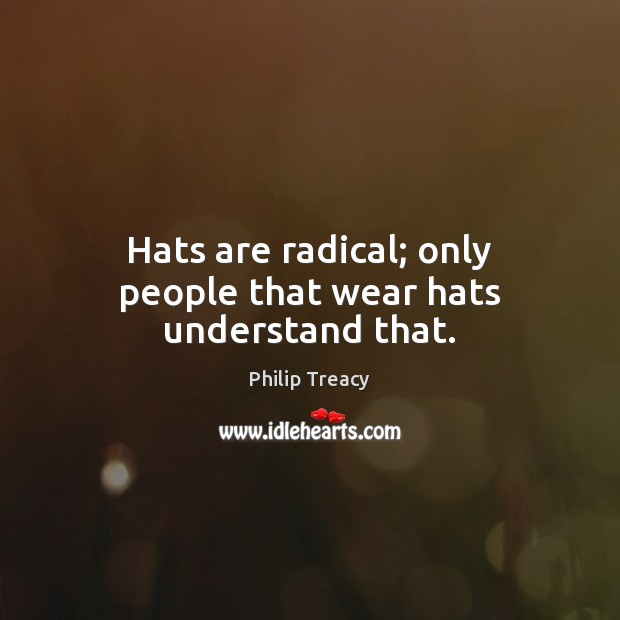 Hats are radical; only people that wear hats understand that. Philip Treacy Picture Quote