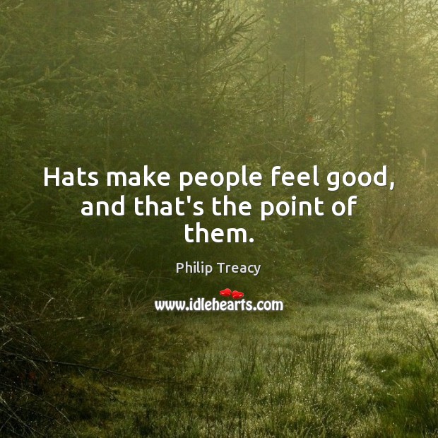 Hats make people feel good, and that’s the point of them. Philip Treacy Picture Quote