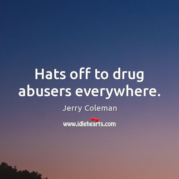 Hats off to drug abusers everywhere. Jerry Coleman Picture Quote
