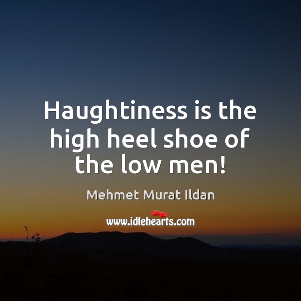 Haughtiness is the high heel shoe of the low men! Image