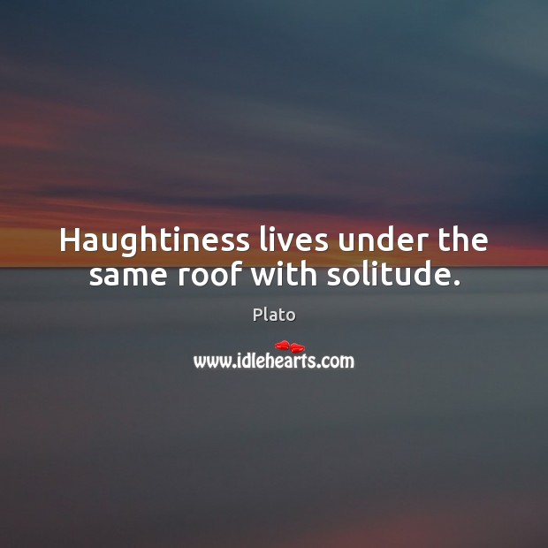 Haughtiness lives under the same roof with solitude. Plato Picture Quote