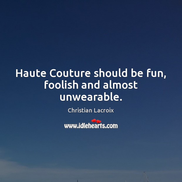 Haute Couture should be fun, foolish and almost unwearable. Christian Lacroix Picture Quote
