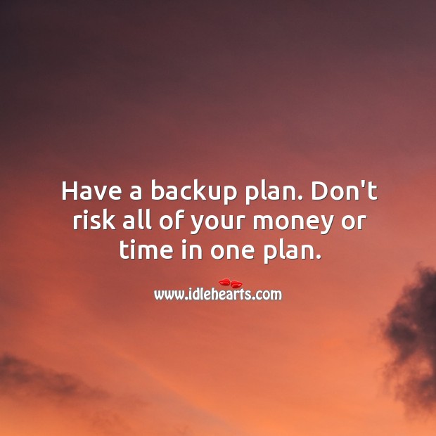 Have a backup plan. Don’t risk all of your money or time in one plan. Image
