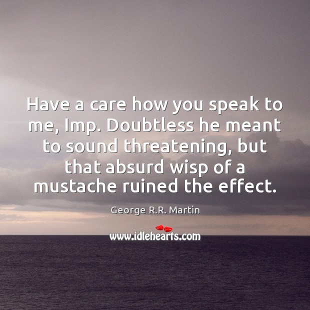 Have a care how you speak to me, Imp. Doubtless he meant George R.R. Martin Picture Quote