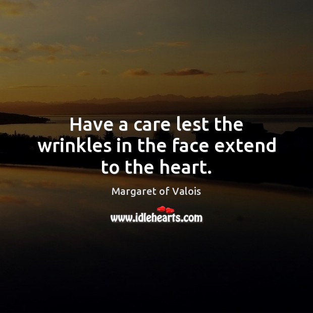 Have a care lest the wrinkles in the face extend to the heart. Image