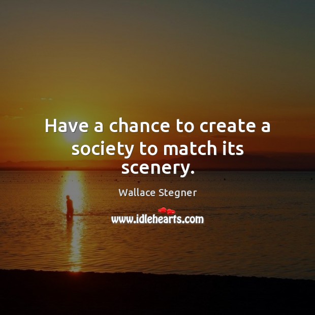 Have a chance to create a society to match its scenery. Wallace Stegner Picture Quote