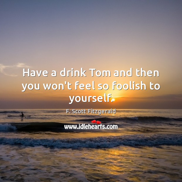 Have a drink Tom and then you won’t feel so foolish to yourself. Image