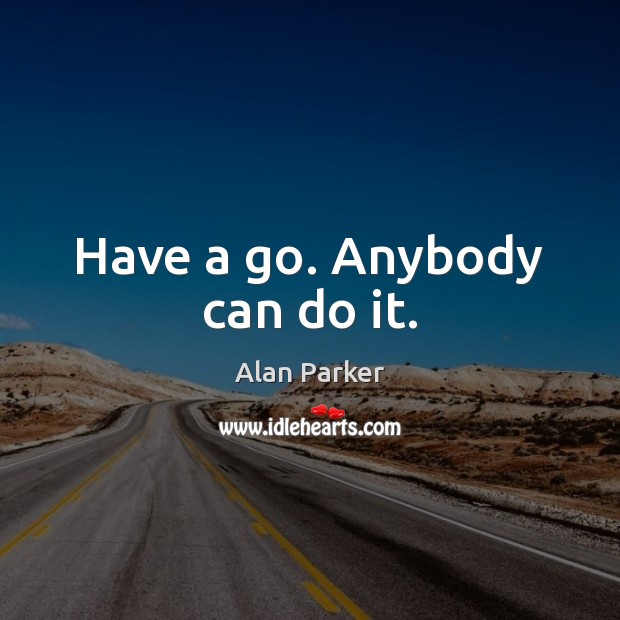 Have a go. Anybody can do it. Alan Parker Picture Quote