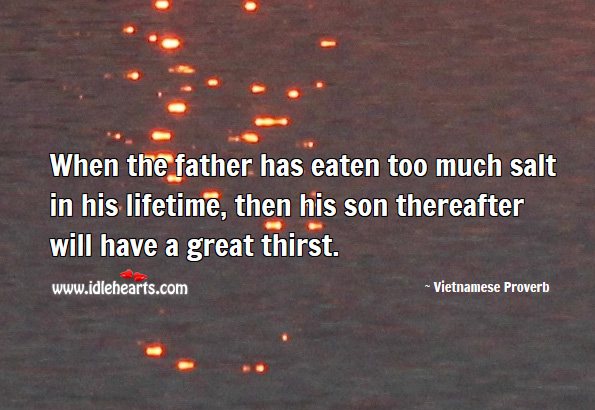 When the father has eaten too much salt in his lifetime, then his son thereafter will have a great thirst. Vietnamese Proverbs Image