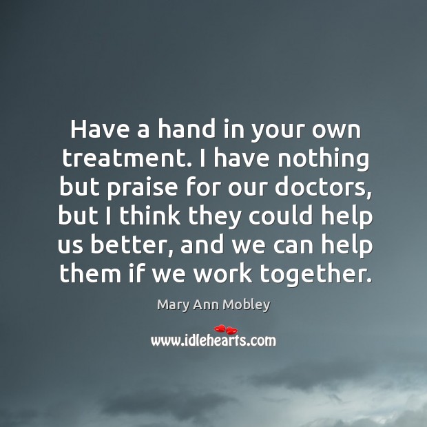 Have a hand in your own treatment. I have nothing but praise for our doctors, but I think they could help us better Mary Ann Mobley Picture Quote