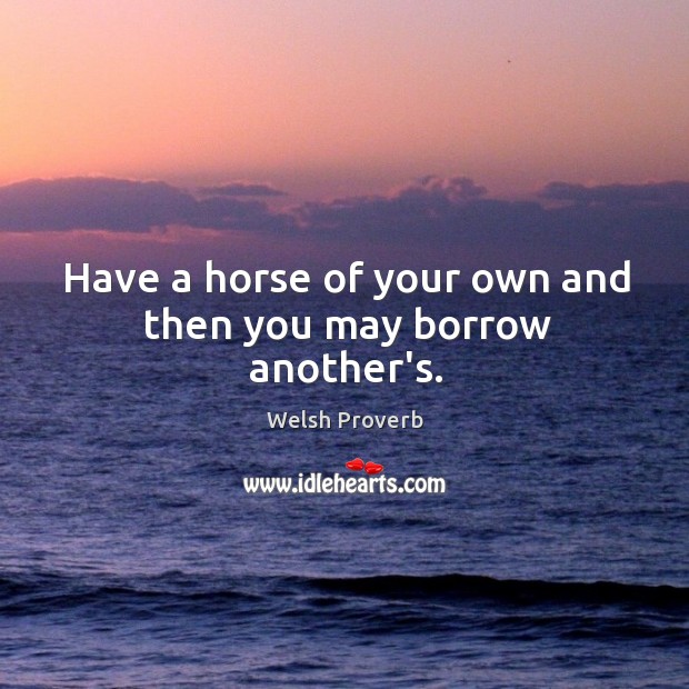 Have a horse of your own and then you may borrow another’s. Welsh Proverbs Image