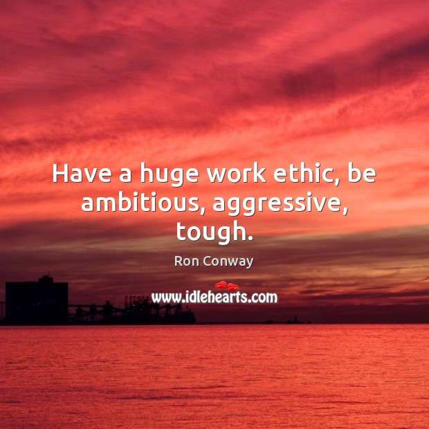Have a huge work ethic, be ambitious, aggressive, tough. Ron Conway Picture Quote