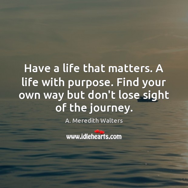 Have a life that matters. A life with purpose. Find your own A. Meredith Walters Picture Quote
