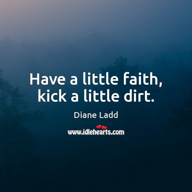 Have a little faith, kick a little dirt. Diane Ladd Picture Quote