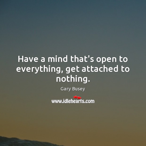Have a mind that’s open to everything, get attached to nothing. Image