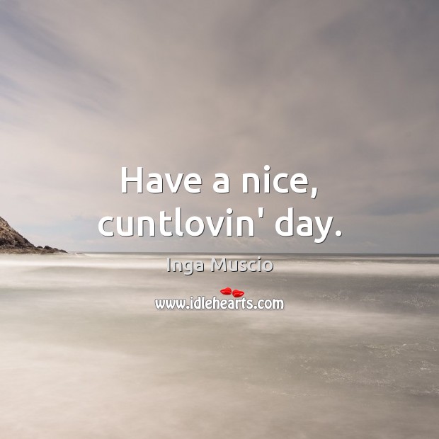Have a nice, cuntlovin’ day. Inga Muscio Picture Quote
