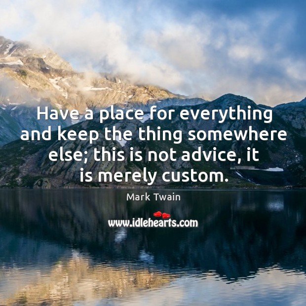 Have a place for everything and keep the thing somewhere else; this is not advice, it is merely custom. Image