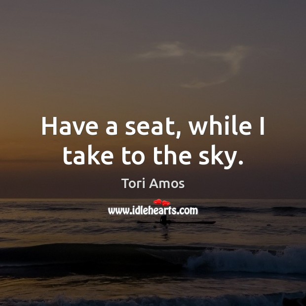 Have a seat, while I take to the sky. Tori Amos Picture Quote