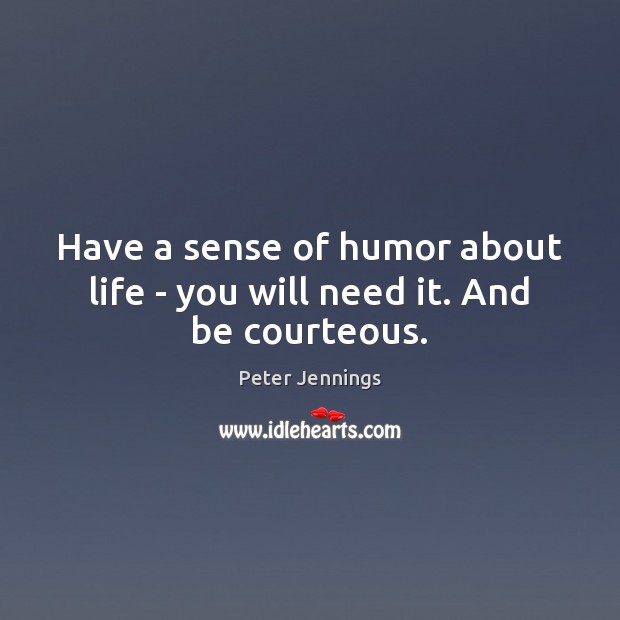Have a sense of humor about life – you will need it. And be courteous. Peter Jennings Picture Quote