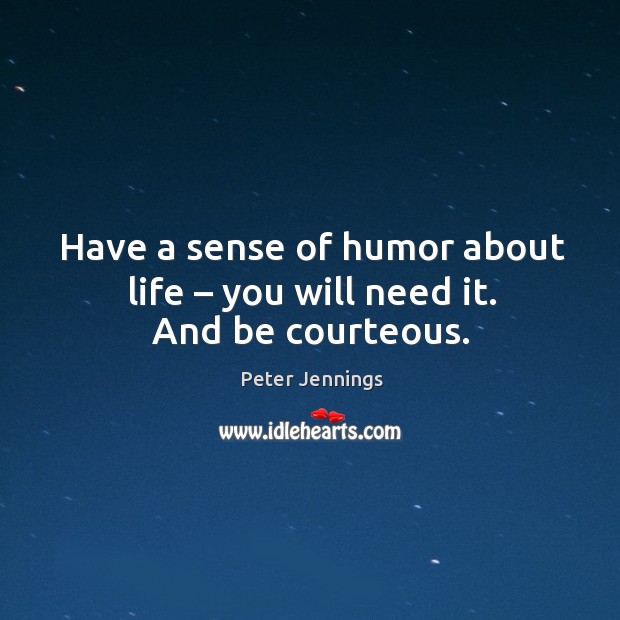 Have a sense of humor about life – you will need it. And be courteous. Peter Jennings Picture Quote