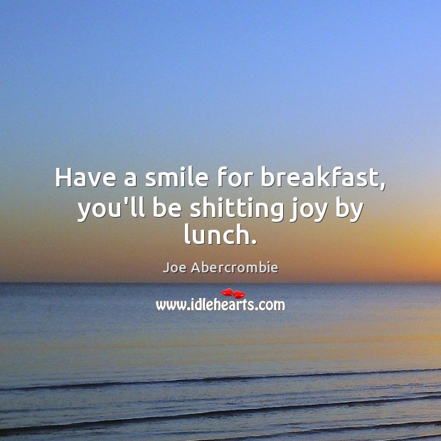 Have a smile for breakfast, you’ll be shitting joy by lunch. Joe Abercrombie Picture Quote