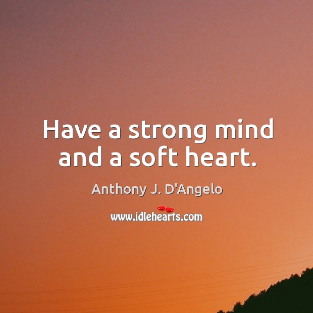 Have a strong mind and a soft heart. Anthony J. D’Angelo Picture Quote