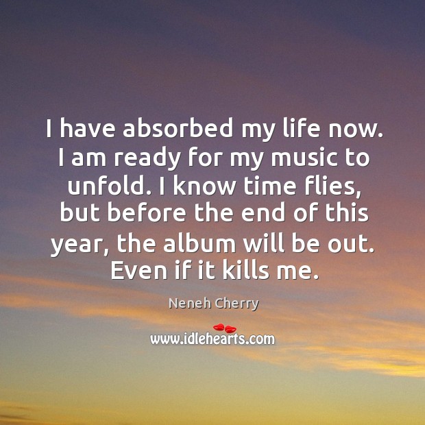 Have absorbed my life now. I am ready for my music to unfold. Neneh Cherry Picture Quote
