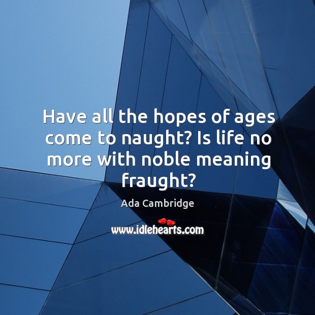 Have all the hopes of ages come to naught? is life no more with noble meaning fraught? Ada Cambridge Picture Quote